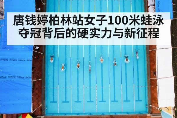 唐钱婷柏林站女子100米蛙泳夺冠背后的硬实力与新征程
