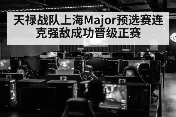 天禄战队上海Major预选赛连克强敌成功晋级正赛