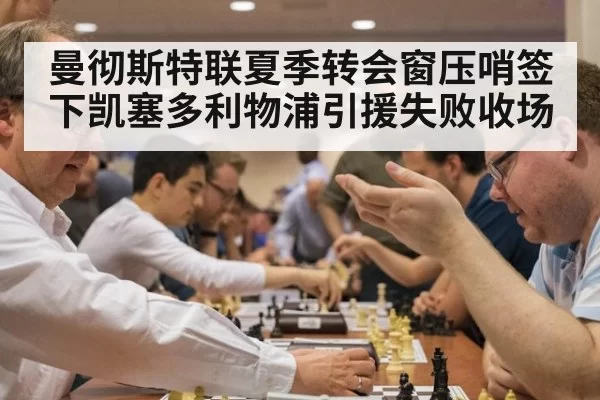 曼彻斯特联夏季转会窗压哨签下凯塞多利物浦引援失败收场