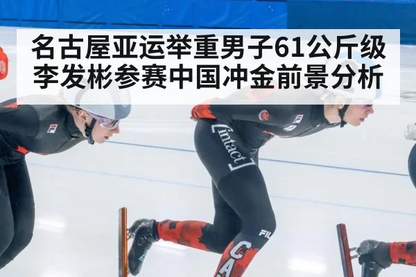 名古屋亚运举重男子61公斤级李发彬参赛中国冲金前景分析